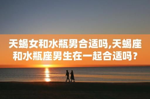 天蝎女和水瓶男合不合(愛情能經(jīng)得起考驗(yàn)嗎)